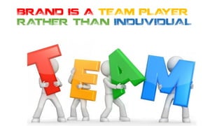 BRAND IS A TEAM PLAYER
RATHER THAN INDUVIDUAL
 