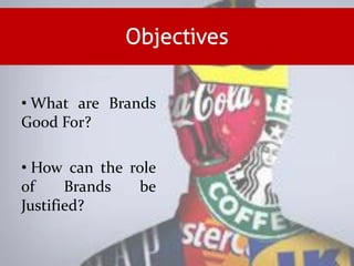 Objectives
• What are Brands
Good For?
• How can the role
of Brands be
Justified?
 