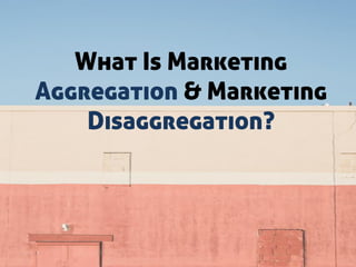 What Is Marketing
Aggregation & Marketing
Disaggregation?
 