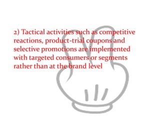 2) Tactical activities such as competitive
reactions, product-trial coupons and
selective promotions are implemented
with targeted consumers or segments
rather than at the brand level
 