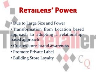 Retailers’ Power
• Due to Large Size and Power
• Transformation from Location based
approach to adopting a relationship-
based approach
• Creates store-brand awareness
• Promote Private Label
• Building Store Loyalty
 