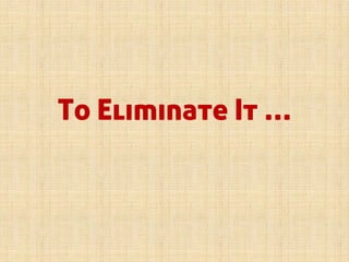 To Eliminate It …
 