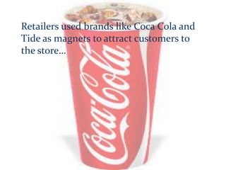 Retailers used brands like Coca Cola and
Tide as magnets to attract customers to
the store…
 