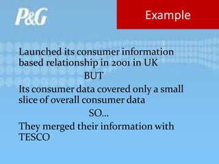 Launched its consumer information
based relationship in 2001 in UK
BUT
Its consumer data covered only a small
slice of overall consumer data
SO…
They merged their information with
TESCO
Example
 