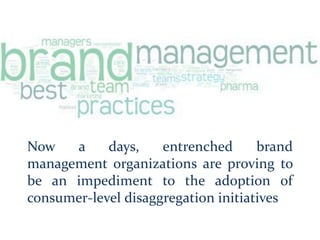 Now a days, entrenched brand
management organizations are proving to
be an impediment to the adoption of
consumer-level disaggregation initiatives
 