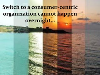 Switch to a consumer-centric
organization cannot happen
overnight…
 