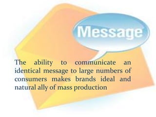 The ability to communicate an
identical message to large numbers of
consumers makes brands ideal and
natural ally of mass production
 