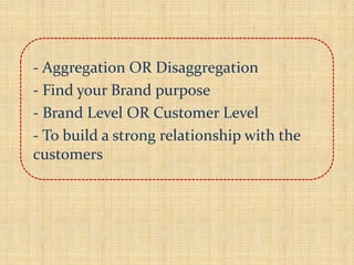 - Aggregation OR Disaggregation
- Find your Brand purpose
- Brand Level OR Customer Level
- To build a strong relationship with the
customers
 