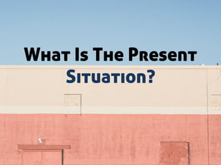 What Is The Present
Situation?
 