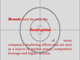 Brands have become the
focal point
of many
company’s marketing efforts and are seen
as a source of market power, competitive
leverage and higher returns.
 