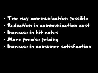 • Two way communication possible
• Reduction in communication cost
• Increase in hit rates
• More precise pricing
• Increase in consumer satisfaction
 