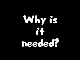 Why is
it
needed?
 