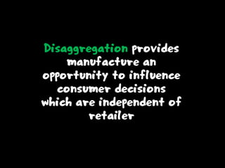 Disaggregation provides
manufacture an
opportunity to influence
consumer decisions
which are independent of
retailer
 