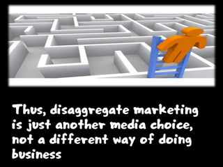 Thus, disaggregate marketing
is just another media choice,
not a different way of doing
business
 