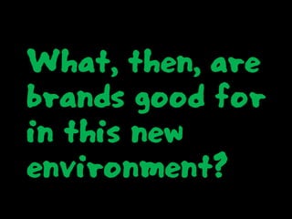 What, then, are
brands good for
in this new
environment?
 