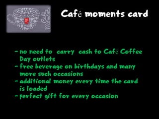 Café moments card
- no need to carry cash to Café Coffee
Day outlets
- free beverage on birthdays and many
more such occasions
- additional money every time the card
is loaded
- perfect gift for every occasion
 
