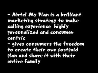 - Airtel My Plan is a brilliant
marketing strategy to make
calling experience highly
personalized and consumer
centric
- gives consumers the freedom
to create their own postpaid
plan and share it with their
entire family
 