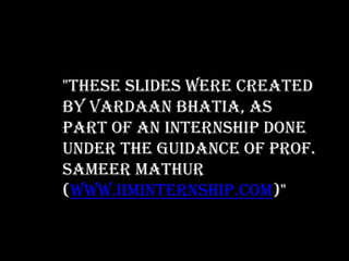 "These slides were created
by Vardaan Bhatia, as
part of an internship done
under the guidance of Prof.
Sameer Mathur
(www.IIMInternship.com)"
 