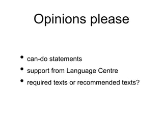 Opinions please 
• can-do statements 
• support from Language Centre 
• required texts or recommended texts? 
