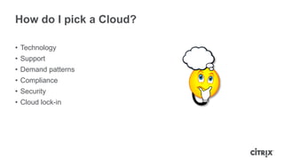 How do I pick a Cloud?

• Technology
• Support
• Demand patterns
• Compliance
• Security
• Cloud lock-in
 