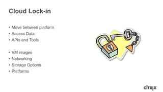 Cloud Lock-in

• Move between platform
• Access Data
• APIs and Tools


• VM images
• Networking
• Storage Options
• Platforms
 
