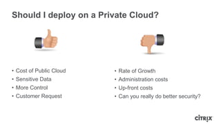 Should I deploy on a Private Cloud?




• Cost of Public Cloud   • Rate of Growth
• Sensitive Data         • Administration costs
• More Control           • Up-front costs
• Customer Request       • Can you really do better security?
 