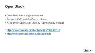 OpenStack

• OpenStack has a huge ecosystem
• Supports KVM and XenServer, others
• XenServer+OpenStack used by Rackspace & Internap


• http://wiki.openstack.org/XenServer/GettingStarted
• http://wiki.openstack.org/HowToContribute
 