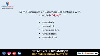 Some Examples of Common Collocations with
the Verb "Have"
• Have a bath
• Have a drink
• Have a good time
• Have a haircut
• Have a holiday
 