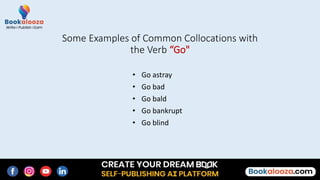 • Go astray
• Go bad
• Go bald
• Go bankrupt
• Go blind
Some Examples of Common Collocations with
the Verb “Go"
 