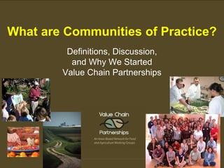 What are Communities of Practice?
         Definitions, Discussion,
          and Why We Started
        Value Chain Partnerships
 