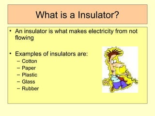What is a Insulator?
• An insulator is what makes electricity from not
flowing
• Examples of insulators are:
– Cotton
– Paper
– Plastic
– Glass
– Rubber
 