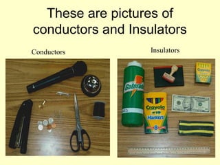 These are pictures of
conductors and Insulators
Conductors Insulators
 