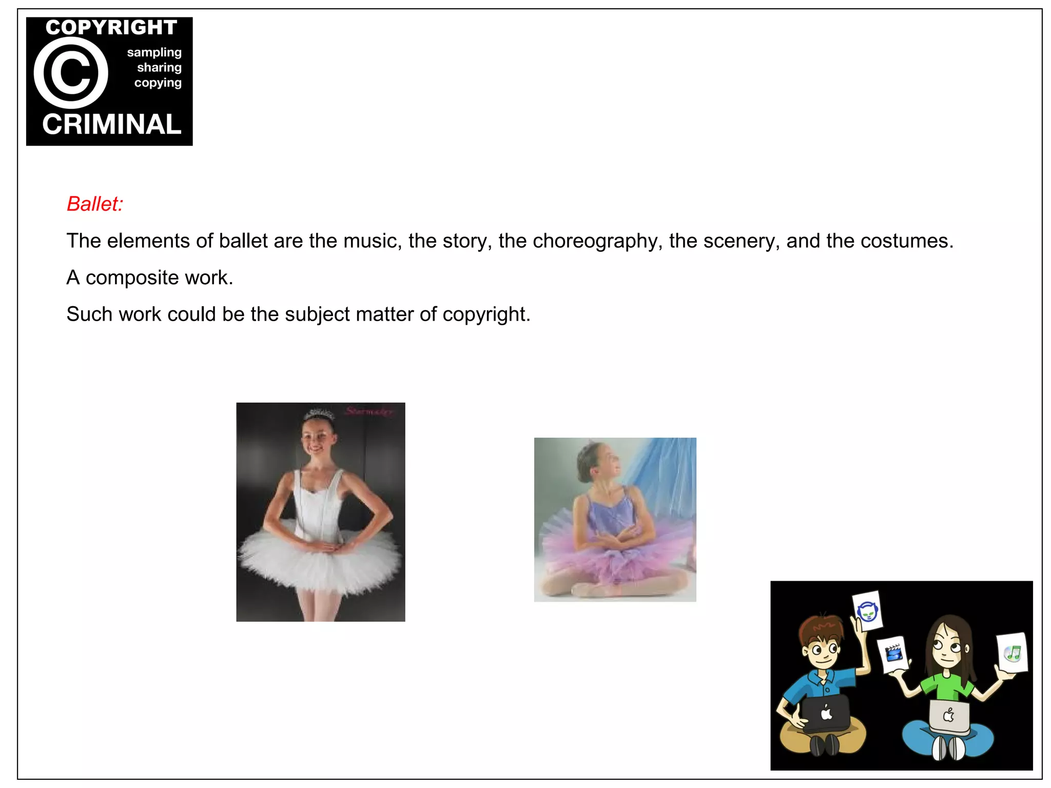 Ballet:
The elements of ballet are the music, the story, the choreography, the scenery, and the costumes.
A composite work.
Such work could be the subject matter of copyright.
 