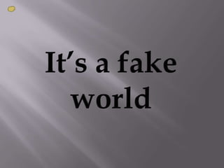 It’s a fake world  