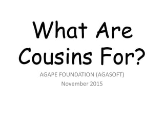 What Are
Cousins For?
AGAPE FOUNDATION (AGASOFT)
November 2015
 
