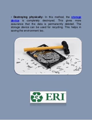 • Destroying physically: In this method, the storage
device is completely destroyed. This gives more
assurance that the data is permanently deleted. The
storage device can be used for recycling. This helps in
saving the environment too.
 