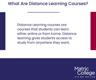 What Are Distance Learning Courses?
Distance Learning courses are
courses that students can learn
either online or from home. Distance
learning gives students access to
study from anywhere they want.
 