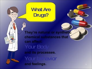 What Are Drugs? Your Body and its processes. and feelings. Your behavior They’re natural or synthetic chemical substances that  can affect: . 