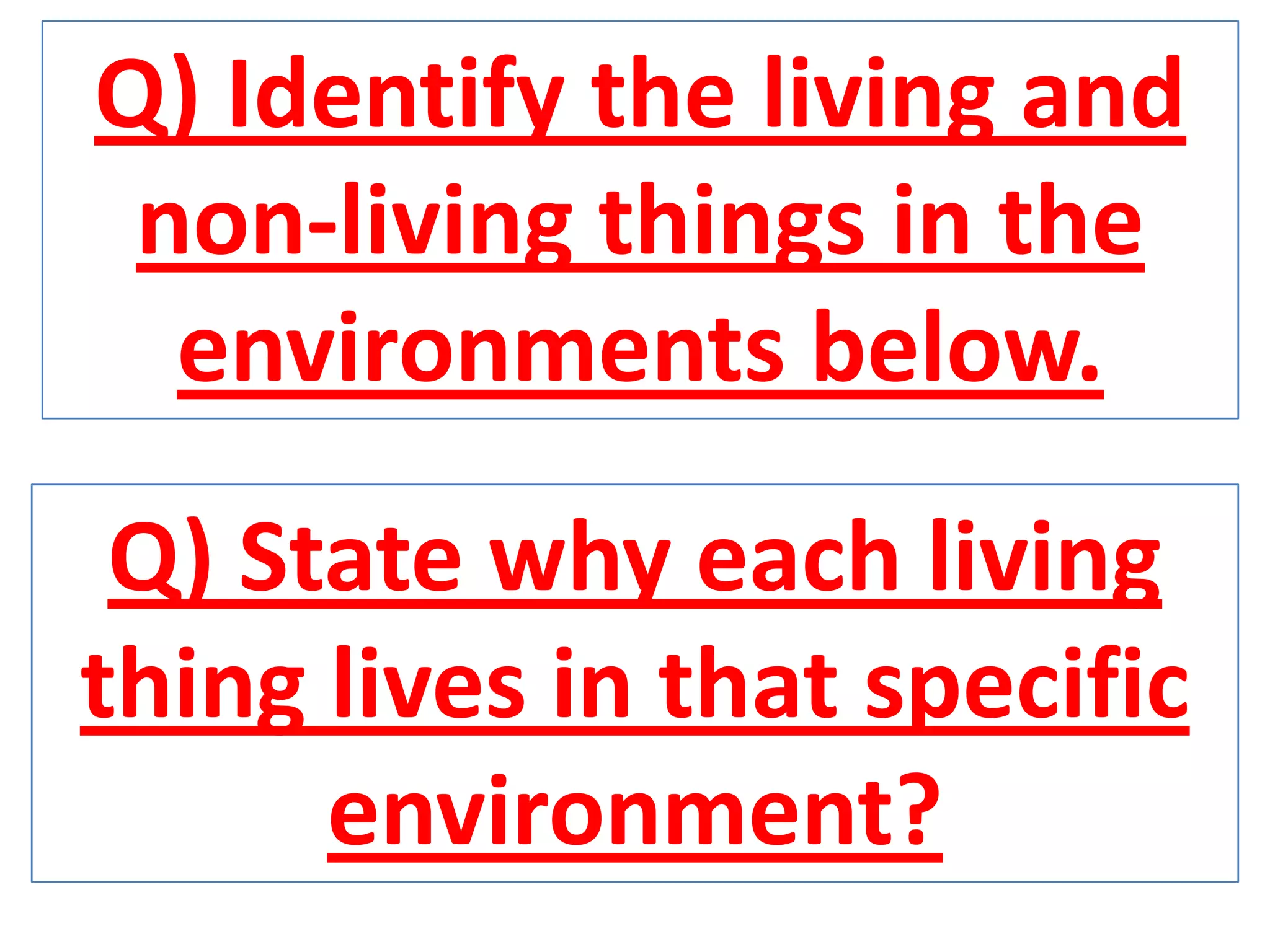 Q) Identify the living and
non-living things in the
environments below.
Q) State why each living
thing lives in that specific
environment?
 