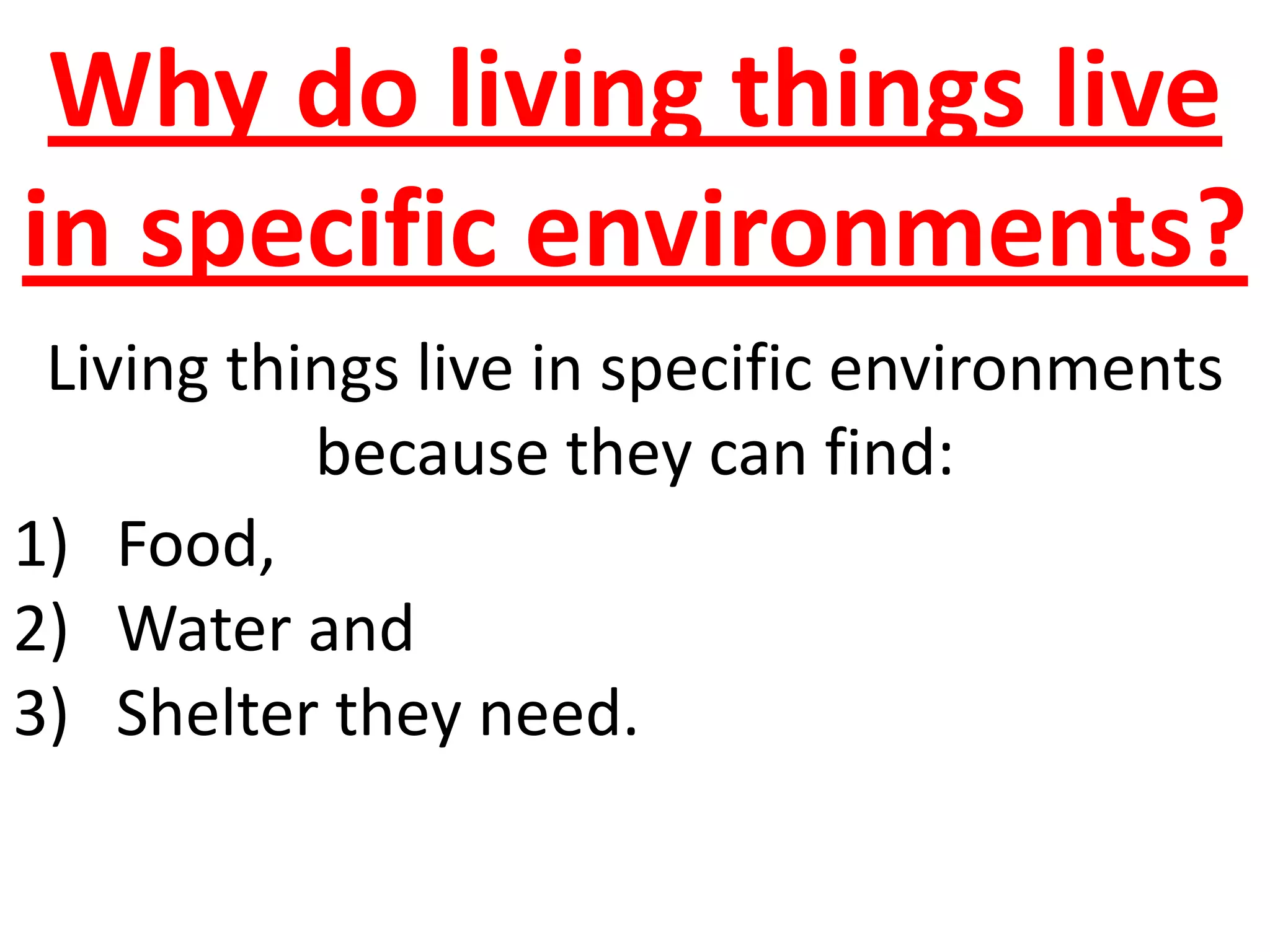 Why do living things live
in specific environments?
Living things live in specific environments
because they can find:
1) Food,
2) Water and
3) Shelter they need.
 