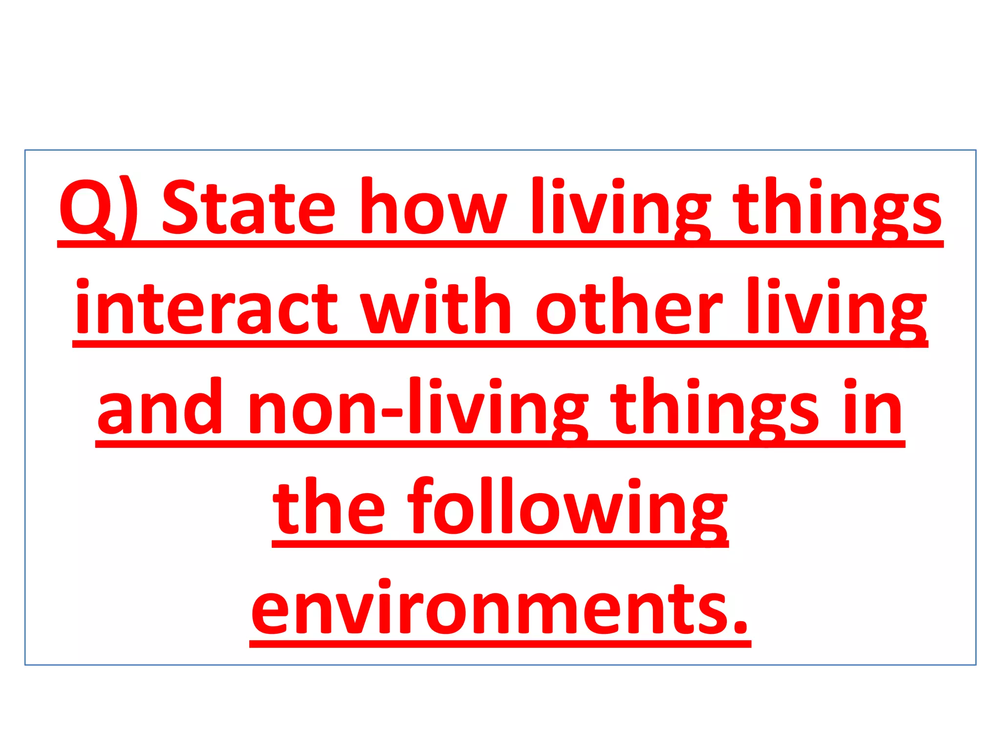 Q) State how living things
interact with other living
and non-living things in
the following
environments.
 