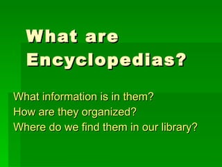 What are Encyclopedias? What information is in them? How are they organized? Where do we find them in our library? 