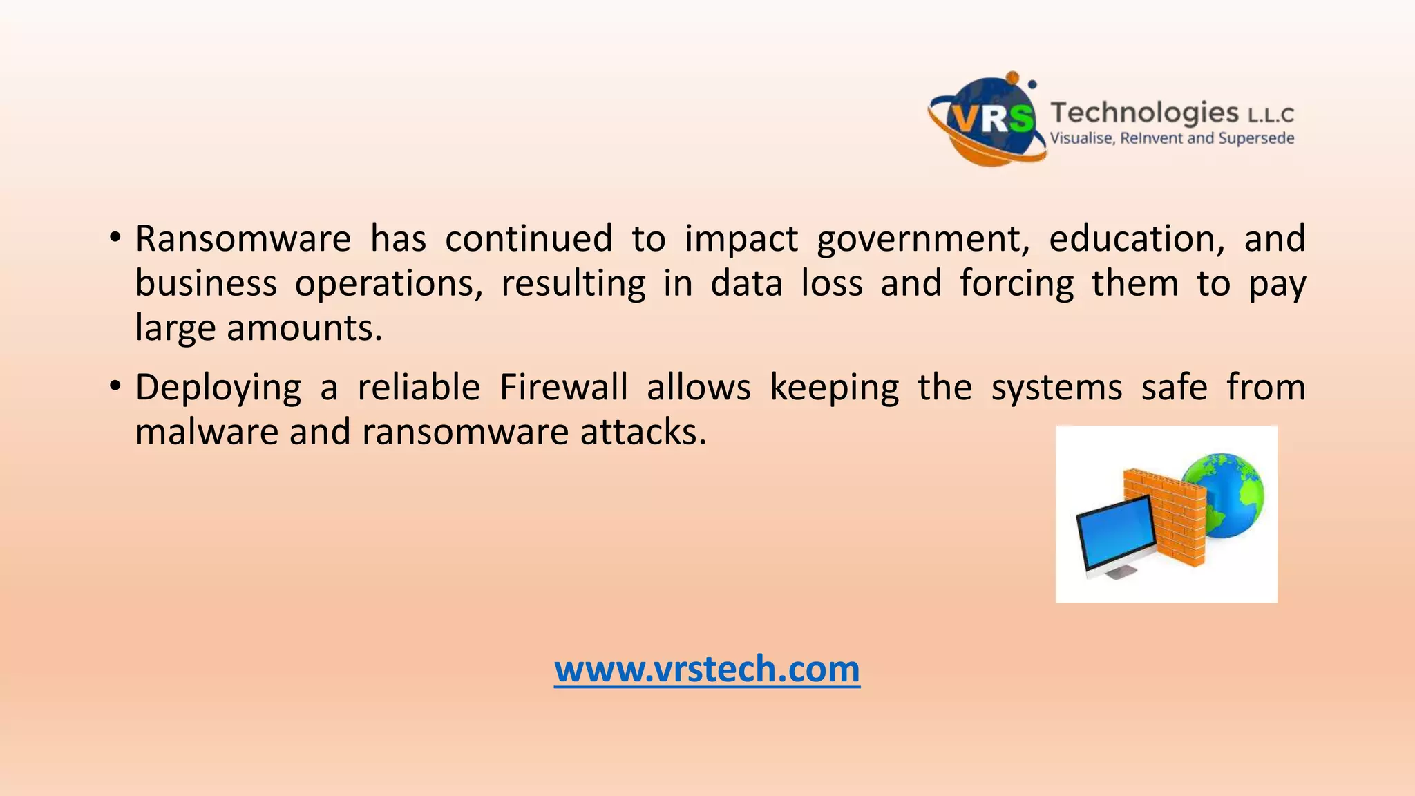 • Ransomware has continued to impact government, education, and
business operations, resulting in data loss and forcing them to pay
large amounts.
• Deploying a reliable Firewall allows keeping the systems safe from
malware and ransomware attacks.
www.vrstech.com
 