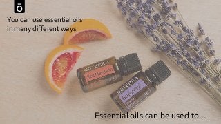 You can use essential oils
in many different ways.
Essential oils can be used to…
 