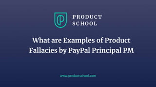 www.productschool.com
What are Examples of Product
Fallacies by PayPal Principal PM
 