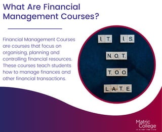 What Are Financial
Management Courses?
Financial Management Courses
are courses that focus on
organising, planning and
controlling financial resources.
These courses teach students
how to manage finances and
other financial transactions.
 