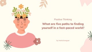 Positive Thinking
What are five paths to finding
yourself in a fast-paced world?
by marta loveguar
 