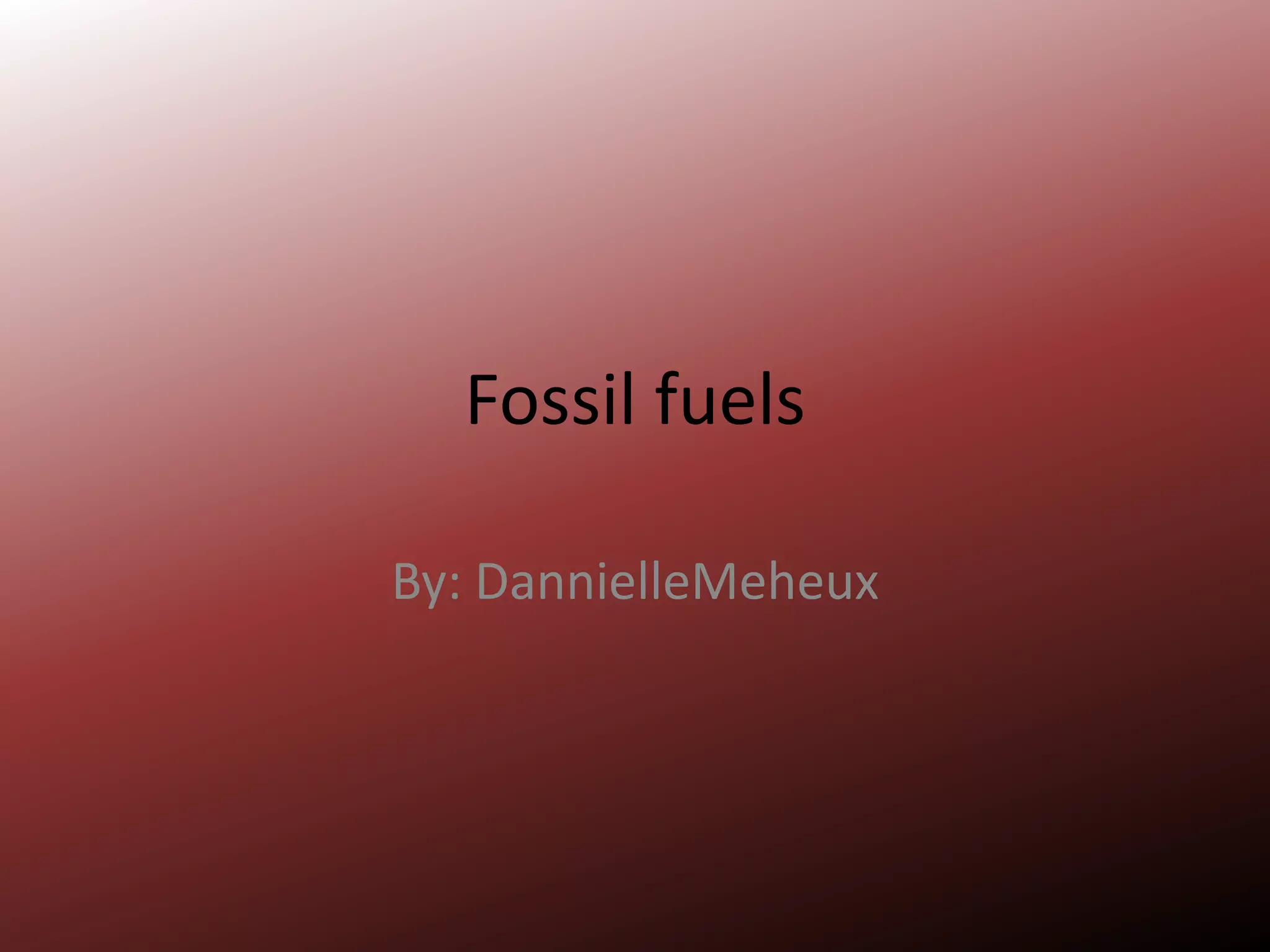 Fossil fuelsBy: DannielleMeheux