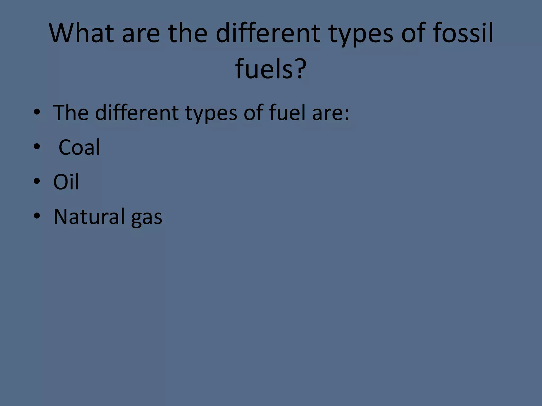 What are the different types of fossil fuels?The different types of fuel are: Coal OilNatural gas