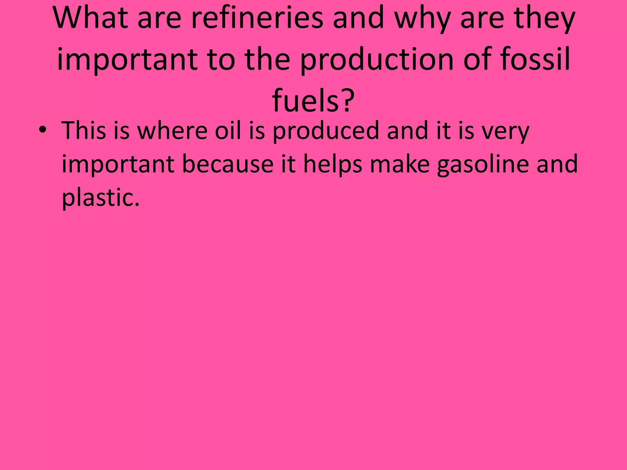 What are refineries and why are they important to the production of fossil fuels?This is where oil is produced and it is very important because it helps make gasoline and plastic.